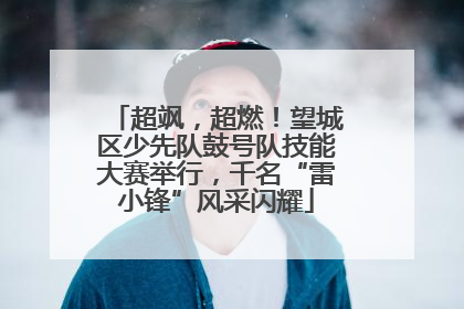 超飒，超燃！望城区少先队鼓号队技能大赛举行，千名“雷小锋”风采闪耀
