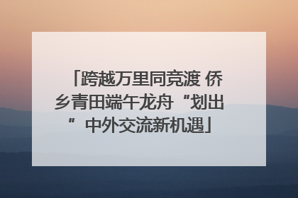 跨越万里同竞渡 侨乡青田端午龙舟“划出”中外交流新机遇