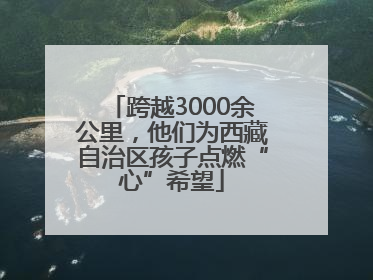 跨越3000余公里，他们为西藏自治区孩子点燃“心”希望