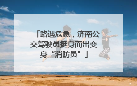 路遇危急，济南公交驾驶员挺身而出变身“消防员”