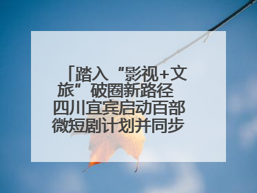 踏入“影视+文旅”破圈新路径 四川宜宾启动百部微短剧计划并同步开启演员招募