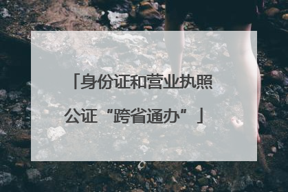 身份证和营业执照公证“跨省通办”