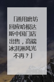通用磨坊回应哈根达斯中国门店出售，高端冰淇淋风光不再？