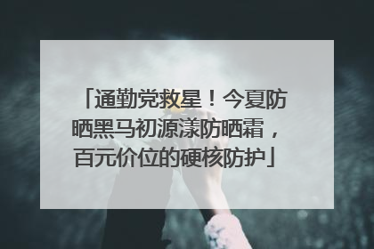 通勤党救星！今夏防晒黑马初源漾防晒霜，百元价位的硬核防护