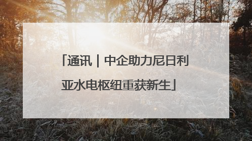 通讯｜中企助力尼日利亚水电枢纽重获新生