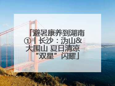 避暑康养到湖南①丨长沙：沩山&大围山 夏日清凉“双星”闪耀
