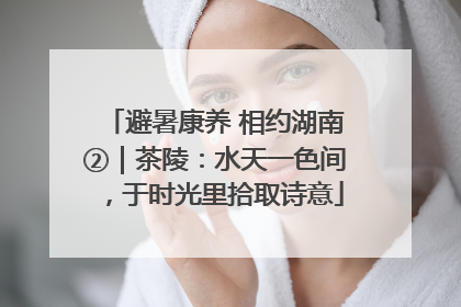 避暑康养 相约湖南②｜茶陵：水天一色间，于时光里拾取诗意