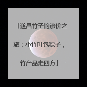 遂昌竹子的涨价之旅：小竹叶包粽子，竹产品走四方