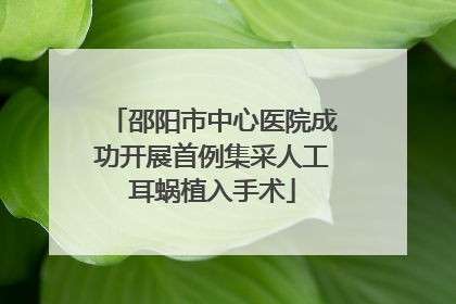 邵阳市中心医院成功开展首例集采人工耳蜗植入手术