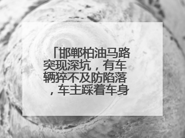 邯郸柏油马路突现深坑，有车辆猝不及防陷落，车主踩着车身从坑内爬出