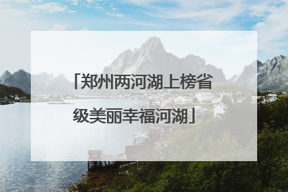 郑州两河湖上榜省级美丽幸福河湖