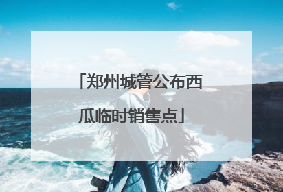 郑州城管公布西瓜临时销售点