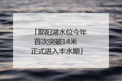 鄱阳湖水位今年首次突破14米 正式进入丰水期