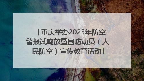 重庆举办2025年防空警报试鸣放暨国防动员（人民防空）宣传教育活动