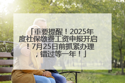 重要提醒！2025年度社保缴费工资申报开启！7月25日前抓紧办理，错过等一年！