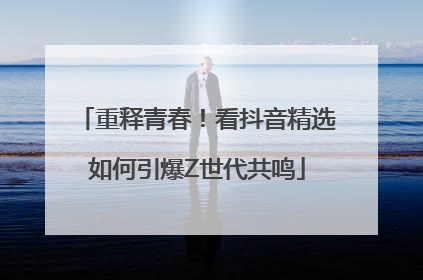 重释青春！看抖音精选如何引爆Z世代共鸣