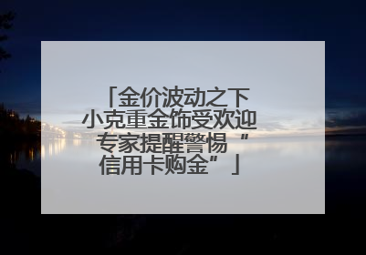 金价波动之下 小克重金饰受欢迎 专家提醒警惕“信用卡购金”