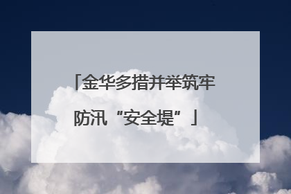 金华多措并举筑牢防汛“安全堤”