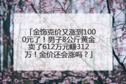 金饰克价又涨到1000元了！男子8公斤黄金卖了612万元赚312万！金价还会涨吗？