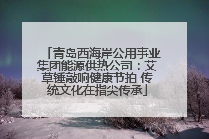 青岛西海岸公用事业集团能源供热公司：艾草锤敲响健康节拍 传统文化在指尖传承