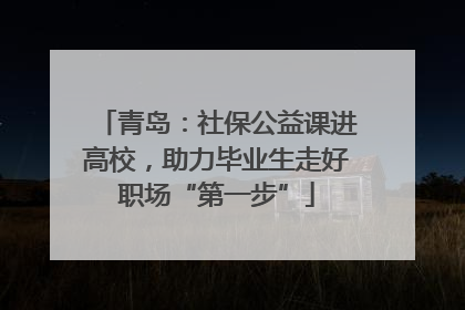 青岛：社保公益课进高校，助力毕业生走好职场“第一步”
