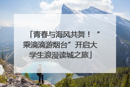 青春与海风共舞！“乘滴滴游烟台”开启大学生浪漫读城之旅