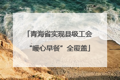 青海省实现县级工会“暖心早餐”全覆盖