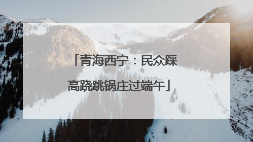 青海西宁：民众踩高跷跳锅庄过端午