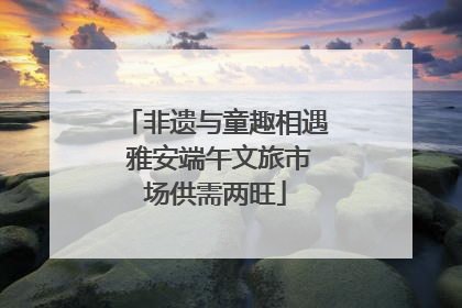 非遗与童趣相遇 雅安端午文旅市场供需两旺