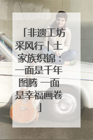 非遗工坊采风行｜土家族织锦：一面是千年图腾 一面是幸福画卷