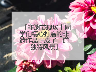 非遗节现场丨同学们精心打磨的非遗作品，成了一道独特风景