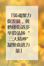 铸魂聚力促发展，黄鹤楼街道多举措弘扬“三大精神”凝聚奋进力量