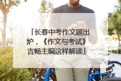 长春中考作文题出炉，《作文与考试》吉畅主编这样解读