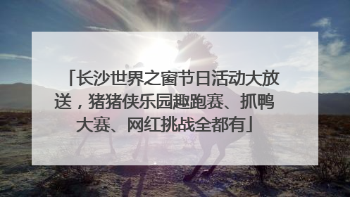 长沙世界之窗节日活动大放送，猪猪侠乐园趣跑赛、抓鸭大赛、网红挑战全都有