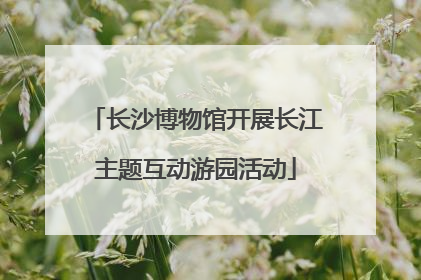 长沙博物馆开展长江主题互动游园活动