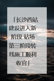 长沙西站建设进入新阶段 站场第三阶段转线施工顺利收官