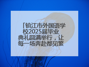 镇江市外国语学校2025届毕业典礼圆满举行，让每一场奔赴都见繁花满树
