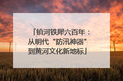 镇河铁犀六百年：从明代“防汛神器”到黄河文化新地标