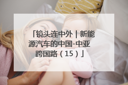 镜头连中外｜新能源汽车的中国-中亚跨国路（15）