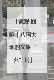 镜观·回响｜八闽大地的文旅“茗”片