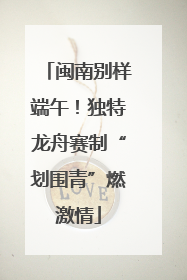 闽南别样端午！独特龙舟赛制“划围青”燃激情