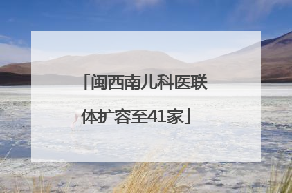 闽西南儿科医联体扩容至41家