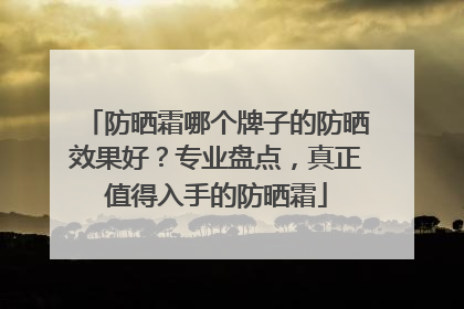 防晒霜哪个牌子的防晒效果好？专业盘点，真正值得入手的防晒霜