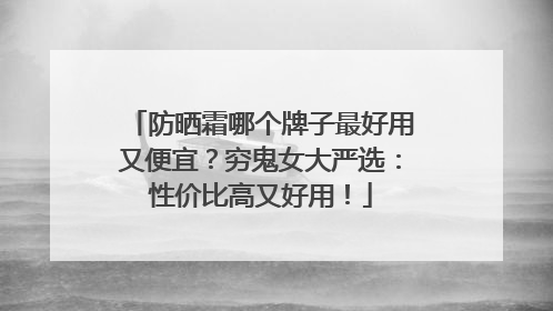 防晒霜哪个牌子最好用又便宜？穷鬼女大严选：性价比高又好用！