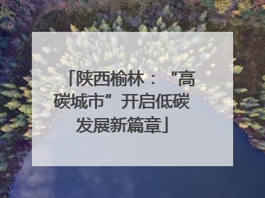 陕西榆林：“高碳城市”开启低碳发展新篇章