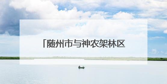 随州市与神农架林区区域协作联席会召开