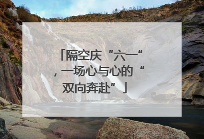 隔空庆“六一”，一场心与心的“双向奔赴”