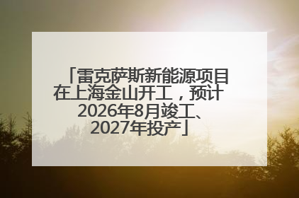 雷克萨斯新能源项目在上海金山开工，预计2026年8月竣工、2027年投产