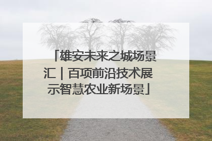 雄安未来之城场景汇｜百项前沿技术展示智慧农业新场景