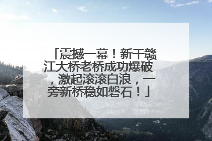 震撼一幕！新干赣江大桥老桥成功爆破，激起滚滚白浪，一旁新桥稳如磐石！